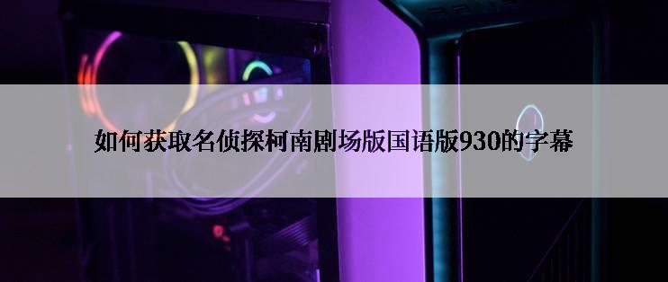 如何获取名侦探柯南剧场版国语版930的字幕