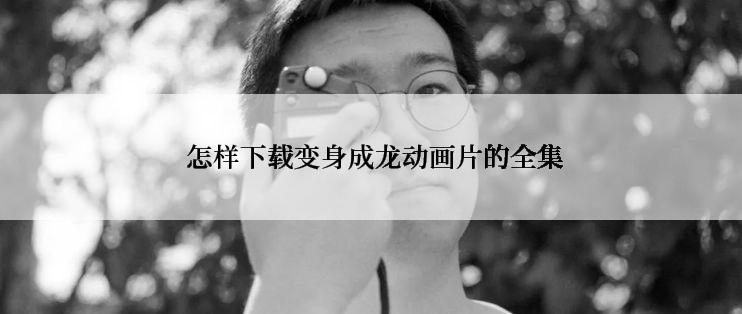  怎样下载变身成龙动画片的全集