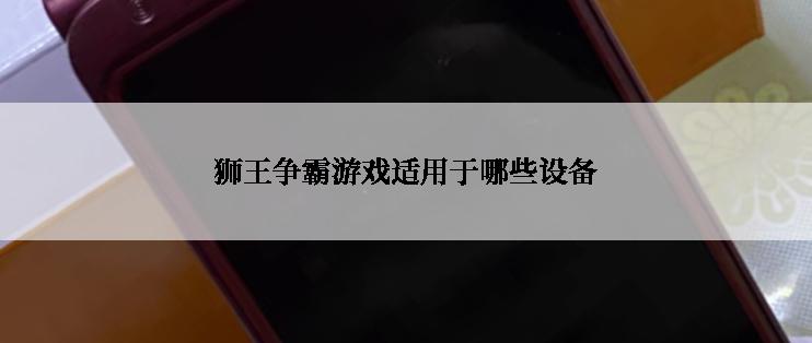 狮王争霸游戏适用于哪些设备