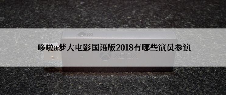  哆啦a梦大电影国语版2018有哪些演员参演