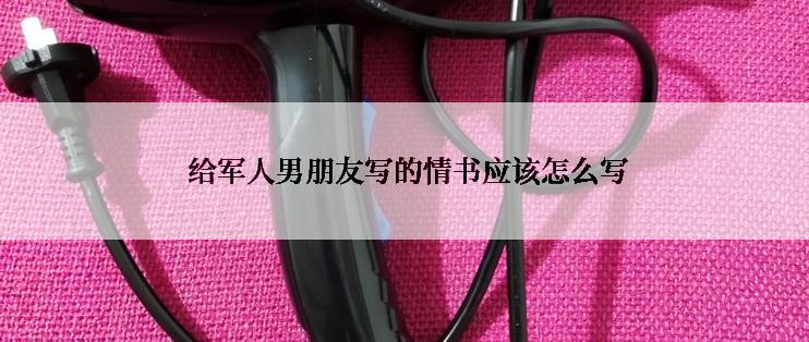  给军人男朋友写的情书应该怎么写