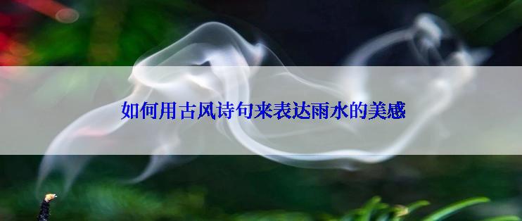  如何用古风诗句来表达雨水的美感