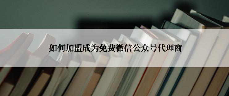  如何加盟成为免费微信公众号代理商