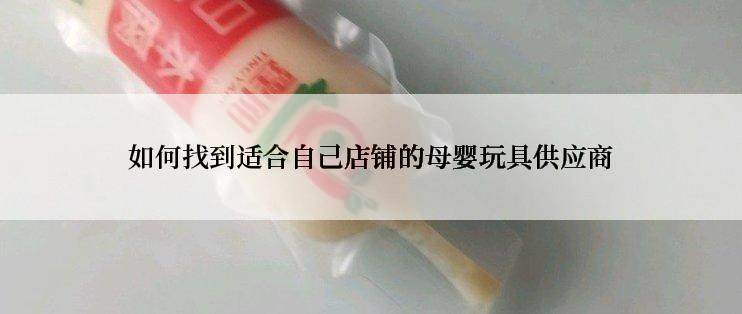 如何找到适合自己店铺的母婴玩具供应商