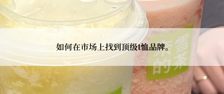 如何在市场上找到顶级t恤品牌。