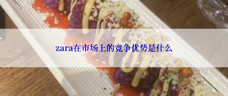 zara在市场上的竞争优势是什么