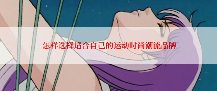  怎样选择适合自己的运动时尚潮流品牌