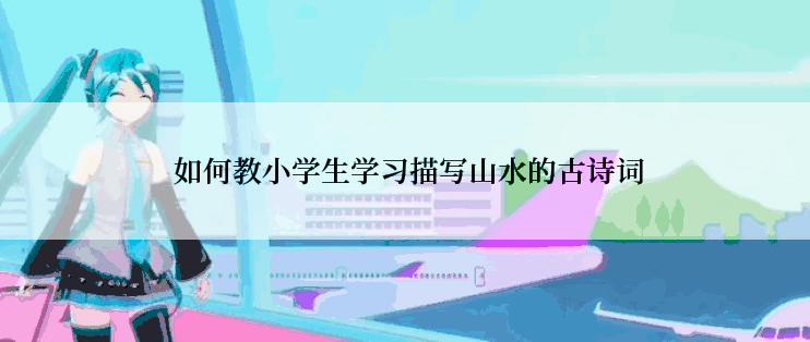  如何教小学生学习描写山水的古诗词