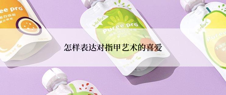 怎样表达对指甲艺术的喜爱