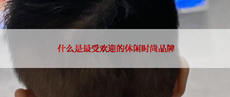  什么是最受欢迎的休闲时尚品牌