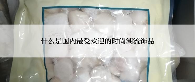 什么是国内最受欢迎的时尚潮流饰品