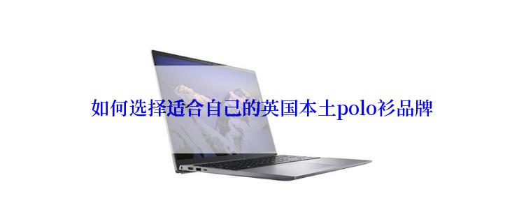  如何选择适合自己的英国本土polo衫品牌