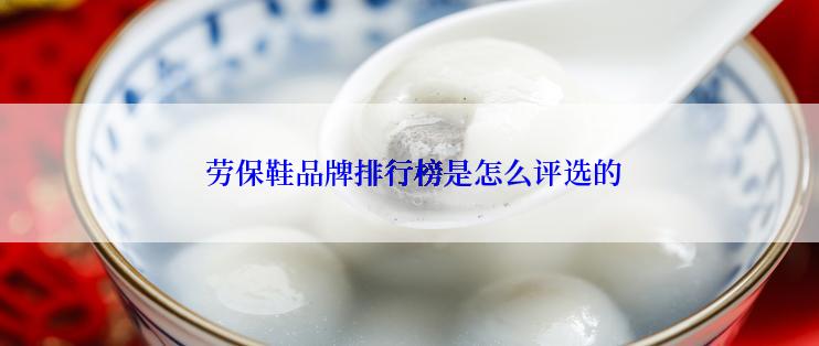  劳保鞋品牌排行榜是怎么评选的