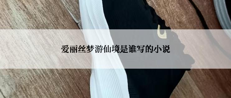 爱丽丝梦游仙境是谁写的小说