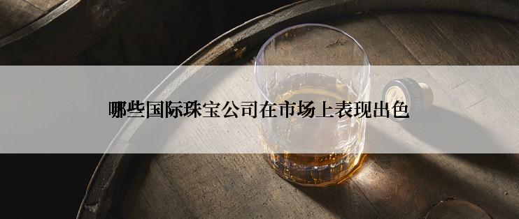 哪些国际珠宝公司在市场上表现出色