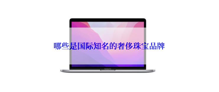 哪些是国际知名的奢侈珠宝品牌