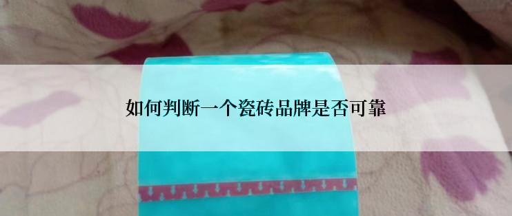 如何判断一个瓷砖品牌是否可靠