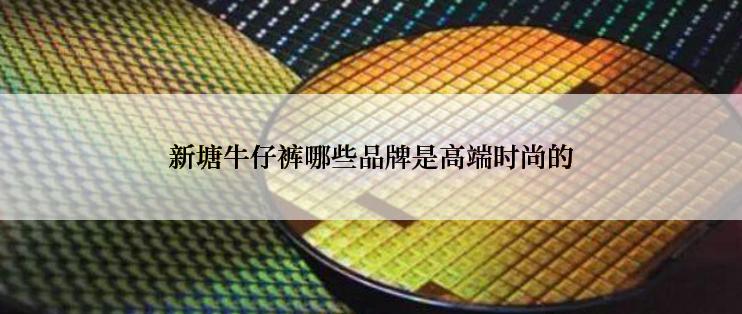 新塘牛仔裤哪些品牌是高端时尚的