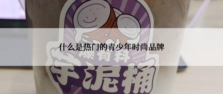 什么是热门的青少年时尚品牌