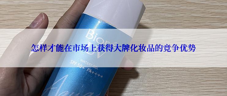 怎样才能在市场上获得大牌化妆品的竞争优势