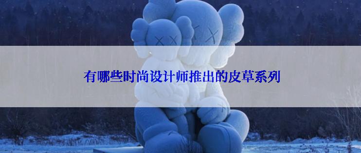  有哪些时尚设计师推出的皮草系列