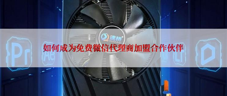 如何成为免费微信代理商加盟合作伙伴