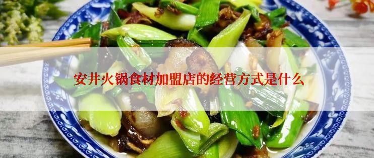  安井火锅食材加盟店的经营方式是什么