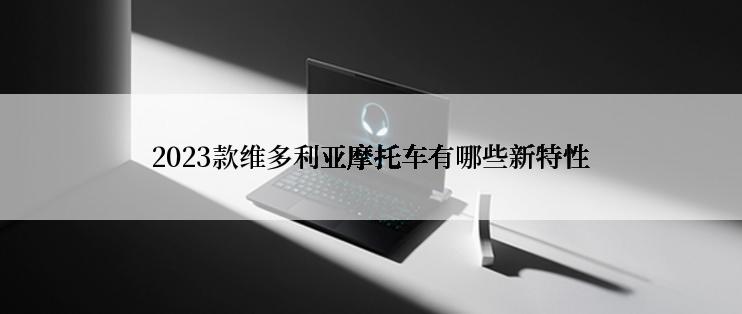 2023款维多利亚摩托车有哪些新特性