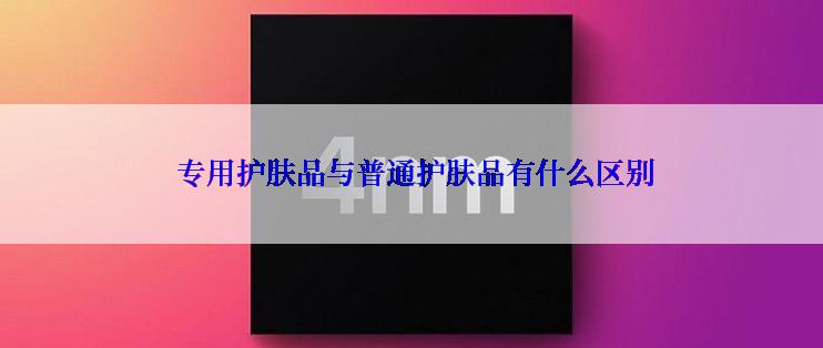  专用护肤品与普通护肤品有什么区别