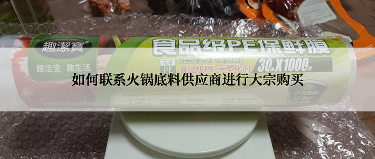 如何联系火锅底料供应商进行大宗购买