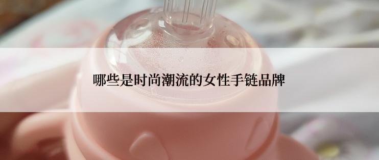 哪些是时尚潮流的女性手链品牌