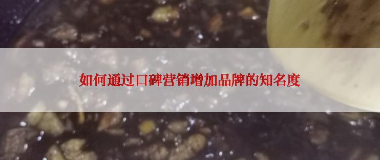 如何通过口碑营销增加品牌的知名度