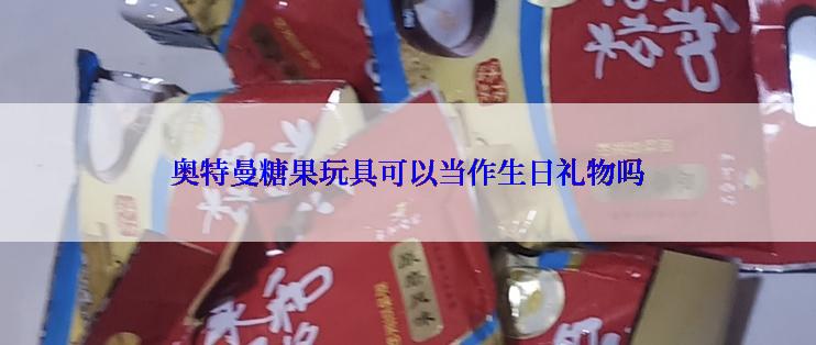 奥特曼糖果玩具可以当作生日礼物吗