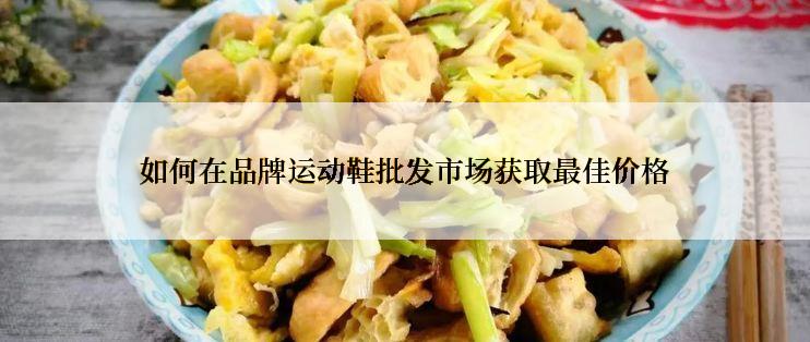 如何在品牌运动鞋批发市场获取最佳价格