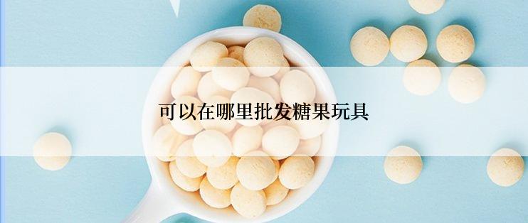 可以在哪里批发糖果玩具