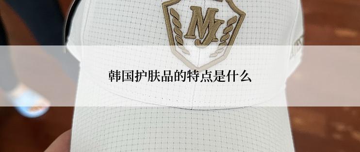 韩国护肤品的特点是什么