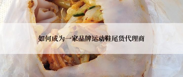 如何成为一家品牌运动鞋尾货代理商