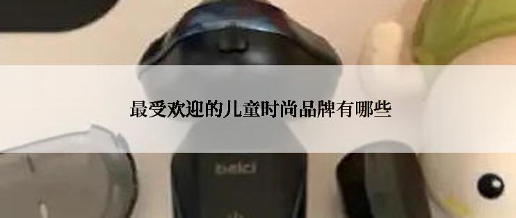  最受欢迎的儿童时尚品牌有哪些