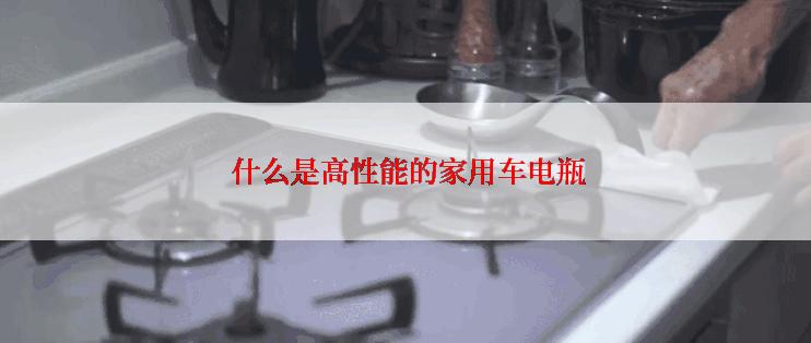  什么是高性能的家用车电瓶