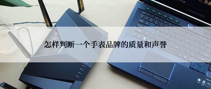 怎样判断一个手表品牌的质量和声誉