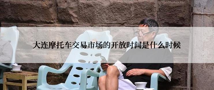 大连摩托车交易市场的开放时间是什么时候