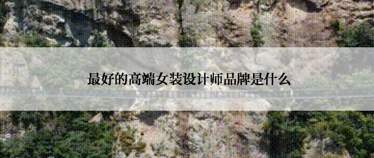  最好的高端女装设计师品牌是什么