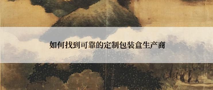  如何找到可靠的定制包装盒生产商