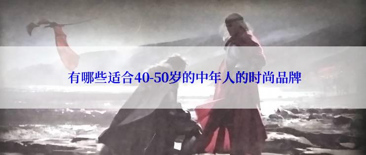  有哪些适合40-50岁的中年人的时尚品牌