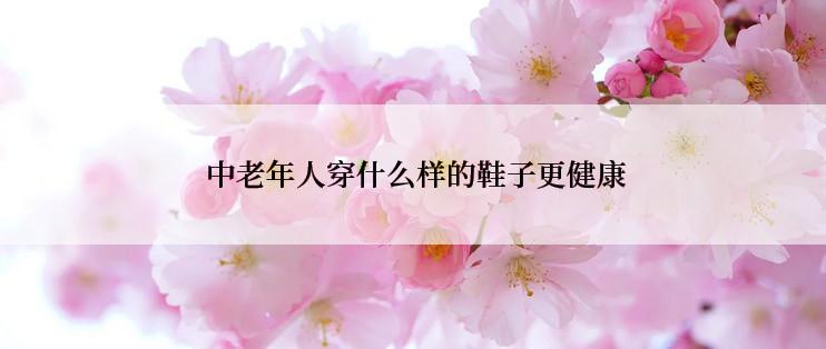  中老年人穿什么样的鞋子更健康