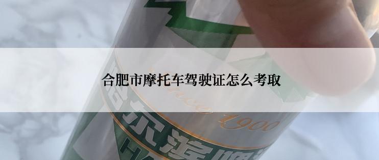  合肥市摩托车驾驶证怎么考取