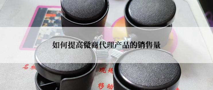 如何提高微商代理产品的销售量