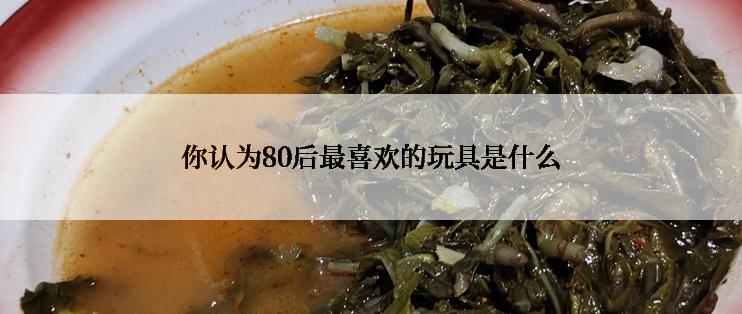 你认为80后最喜欢的玩具是什么