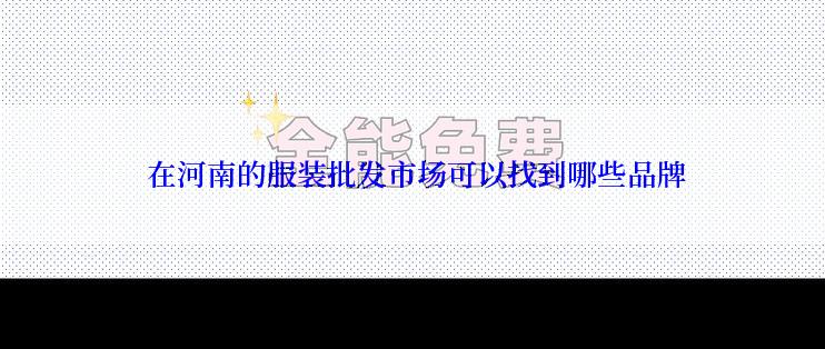  在河南的服装批发市场可以找到哪些品牌