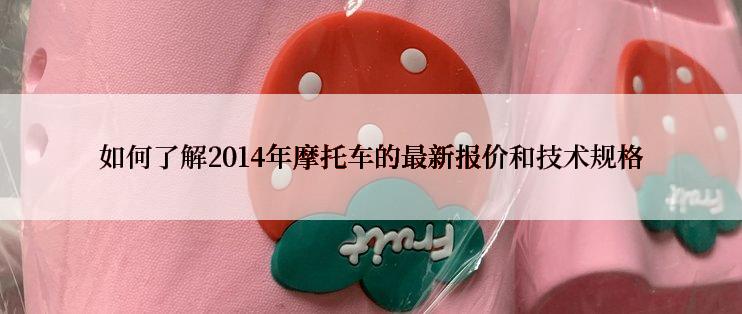 如何了解2014年摩托车的最新报价和技术规格